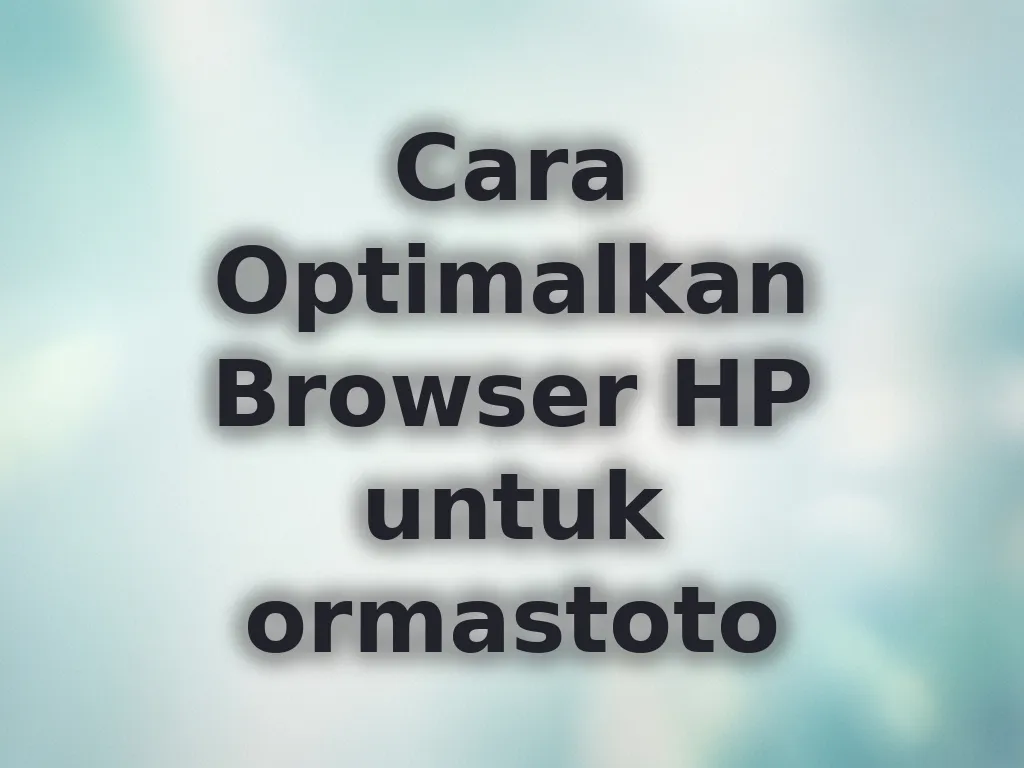 Cara Optimalkan Browser HP untuk ormastoto